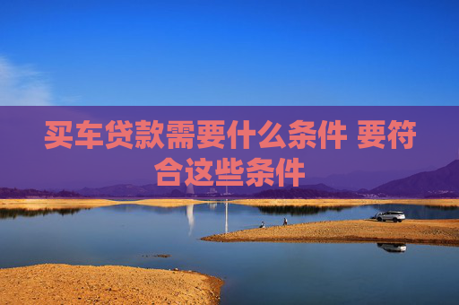 买车贷款需要什么条件 要符合这些条件