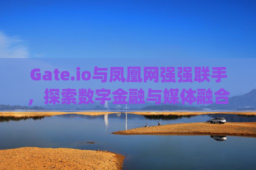 Gate.io与凤凰网强强联手，探索数字金融与媒体融合的新未来 gate.io凤凰网