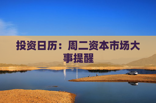 投资日历：周二资本市场大事提醒