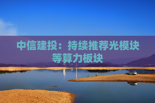 中信建投：持续推荐光模块等算力板块