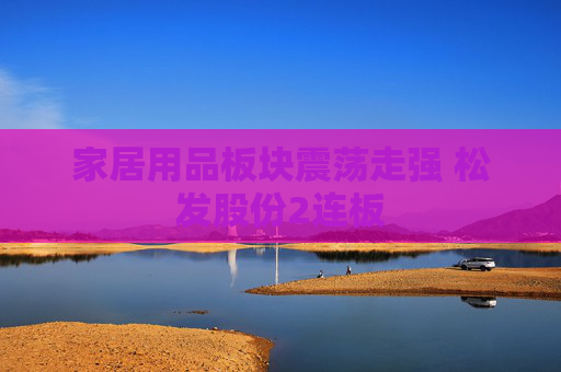 家居用品板块震荡走强 松发股份2连板