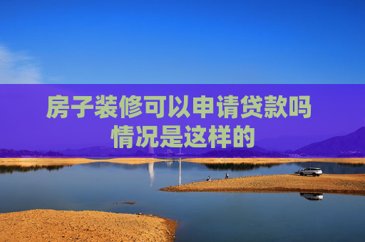 房子装修可以申请贷款吗 情况是这样的