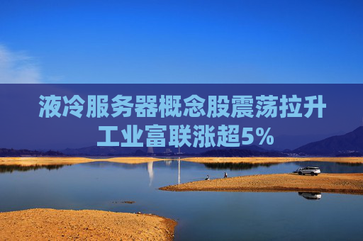 液冷服务器概念股震荡拉升 工业富联涨超5%