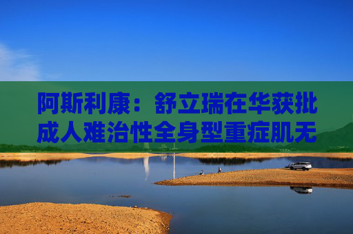 阿斯利康：舒立瑞在华获批成人难治性全身型重症肌无力新适应症