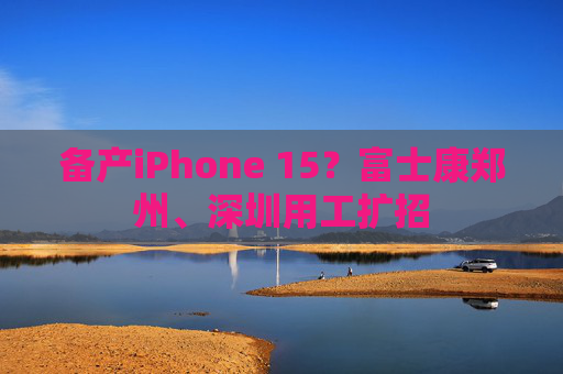 备产iPhone 15？富士康郑州、深圳用工扩招