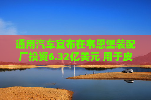 通用汽车宣布在韦恩堡装配厂投资6.32亿美元 用于皮卡生产