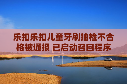 乐扣乐扣儿童牙刷抽检不合格被通报 已启动召回程序