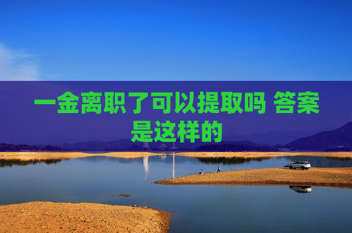 一金离职了可以提取吗 答案是这样的
