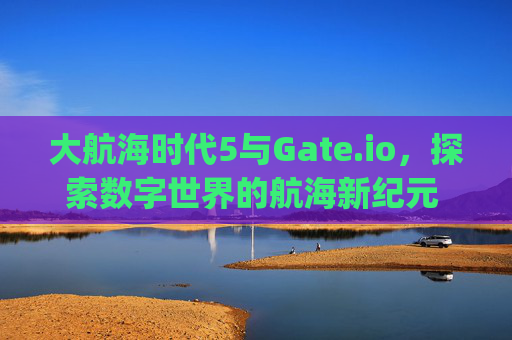 大航海时代5与Gate.io，探索数字世界的航海新纪元 大航海时代5尤gate.io