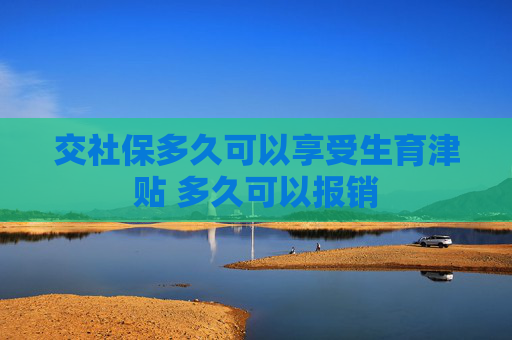 交社保多久可以享受生育津贴 多久可以报销