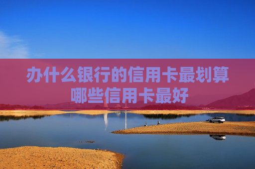 办什么银行的信用卡最划算 哪些信用卡最好