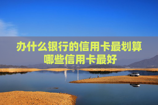 办什么银行的信用卡最划算 哪些信用卡最好
