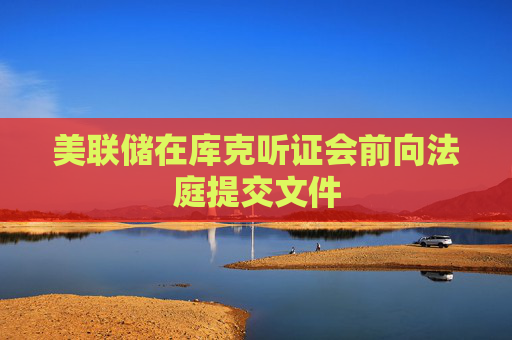 美联储在库克听证会前向法庭提交文件