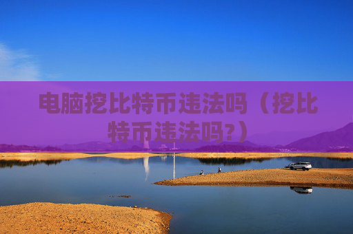 电脑挖比特币违法吗（挖比特币违法吗?）