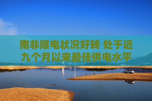 南非限电状况好转 处于近九个月以来最佳供电水平