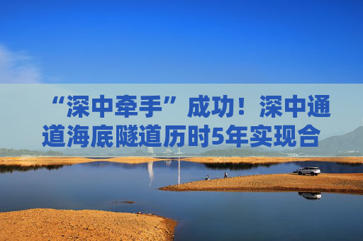 “深中牵手”成功！深中通道海底隧道历时5年实现合龙
