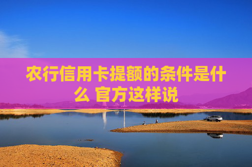 农行信用卡提额的条件是什么 官方这样说