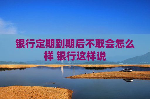 银行定期到期后不取会怎么样 银行这样说