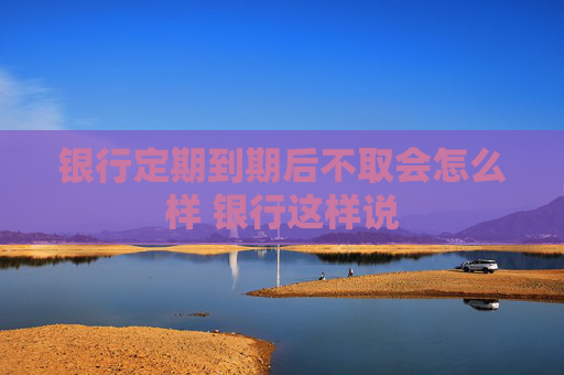 银行定期到期后不取会怎么样 银行这样说