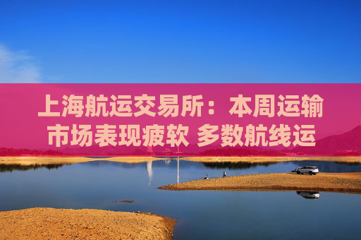 上海航运交易所：本周运输市场表现疲软 多数航线运价回落