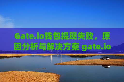Gate.io钱包提现失败，原因分析与解决方案 gate.io钱包提现失败