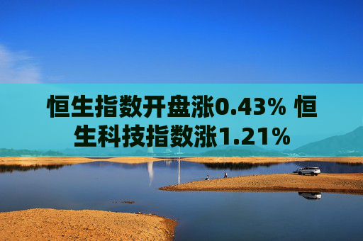 恒生指数开盘涨0.43% 恒生科技指数涨1.21%