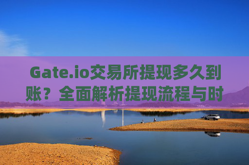 Gate.io交易所提现多久到账？全面解析提现流程与时间 gate.io交易所提现多久到账