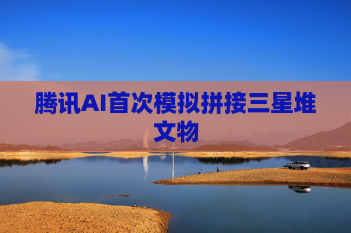腾讯AI首次模拟拼接三星堆文物