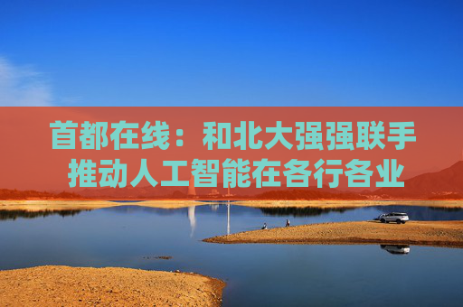 首都在线：和北大强强联手 推动人工智能在各行各业的应用落地