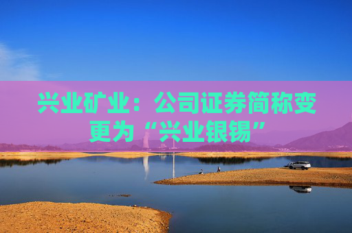 兴业矿业：公司证券简称变更为“兴业银锡”