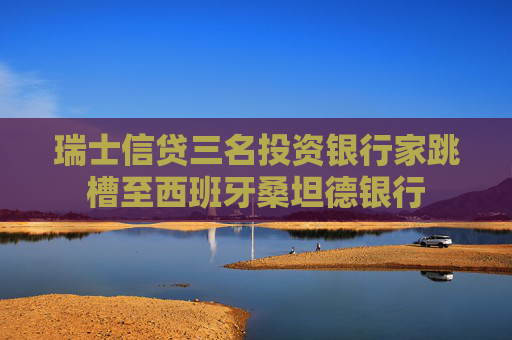 瑞士信贷三名投资银行家跳槽至西班牙桑坦德银行