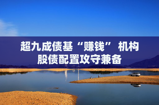 超九成债基“赚钱” 机构股债配置攻守兼备