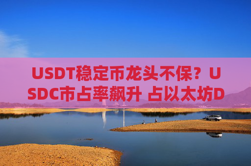 USDT稳定币龙头不保？USDC市占率飙升 占以太坊DeFi生态主导地位