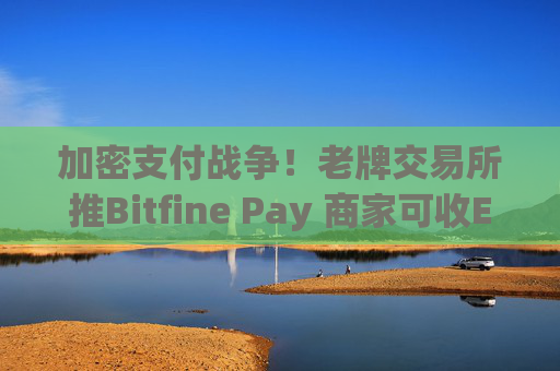加密支付战争！老牌交易所推Bitfine Pay 商家可收ETH、USDT等