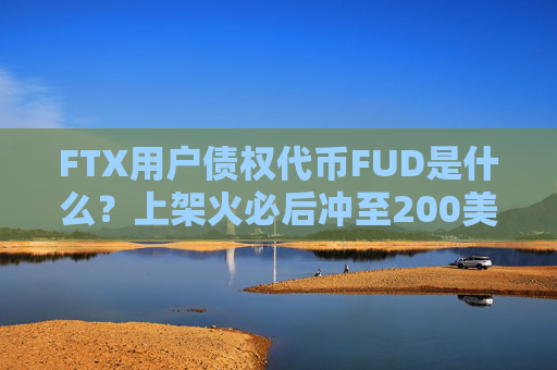 FTX用户债权代币FUD是什么？上架火必后冲至200美元