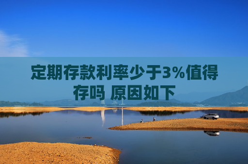 定期存款利率少于3%值得存吗 原因如下
