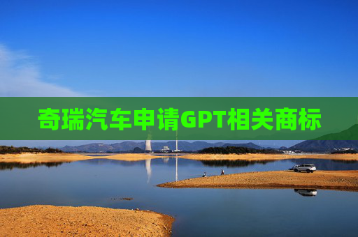 奇瑞汽车申请GPT相关商标