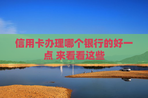 信用卡办理哪个银行的好一点 来看看这些