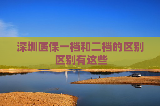 深圳医保一档和二档的区别 区别有这些