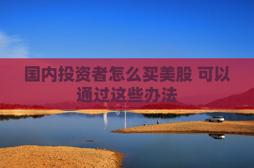 国内投资者怎么买美股 可以通过这些办法