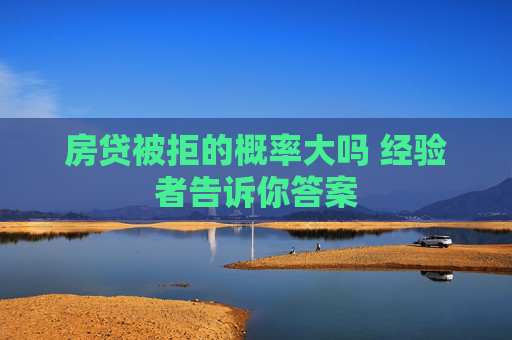 房贷被拒的概率大吗 经验者告诉你答案