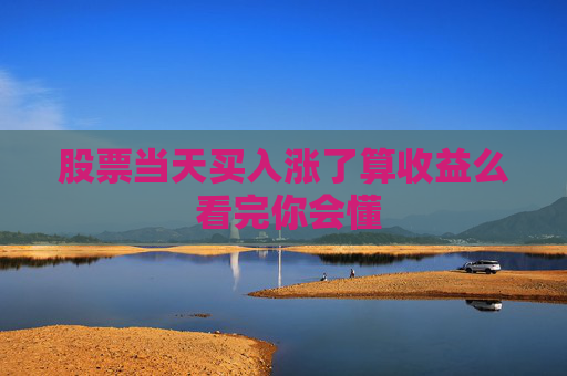股票当天买入涨了算收益么 看完你会懂