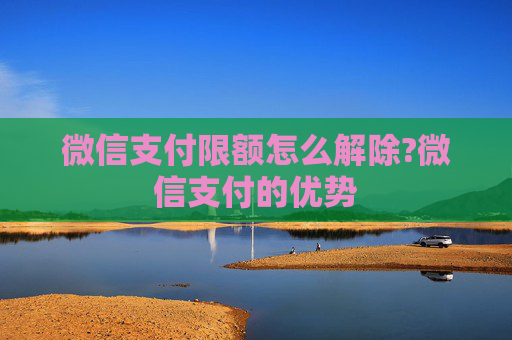 微信支付限额怎么解除?微信支付的优势
