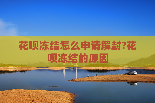 花呗冻结怎么申请解封?花呗冻结的原因