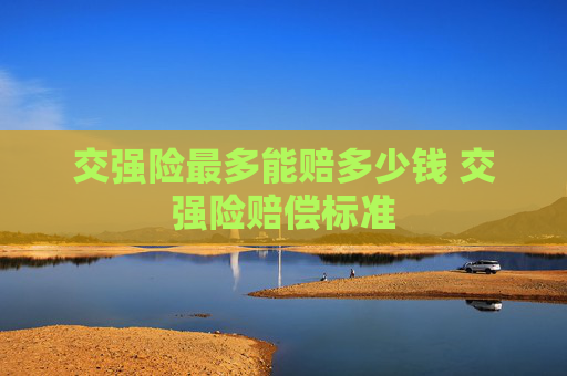 交强险最多能赔多少钱 交强险赔偿标准