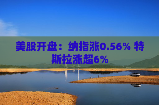 美股开盘：纳指涨0.56% 特斯拉涨超6%