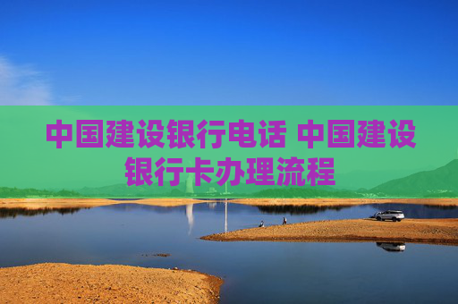 中国建设银行电话 中国建设银行卡办理流程