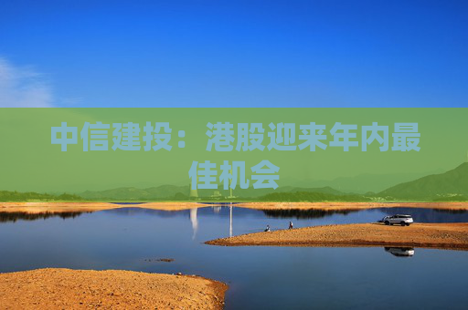 中信建投：港股迎来年内最佳机会