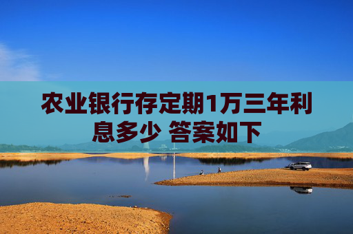 农业银行存定期1万三年利息多少 答案如下