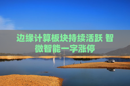 边缘计算板块持续活跃 智微智能一字涨停